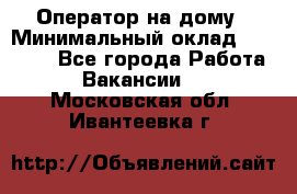 Оператор на дому › Минимальный оклад ­ 40 000 - Все города Работа » Вакансии   . Московская обл.,Ивантеевка г.